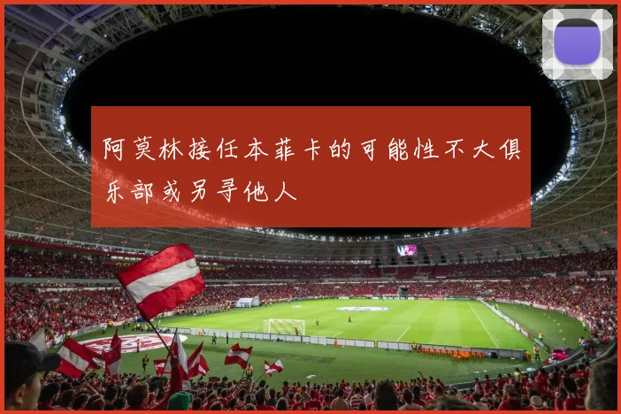 阿莫林接任本菲卡的可能性不大俱乐部或另寻他人