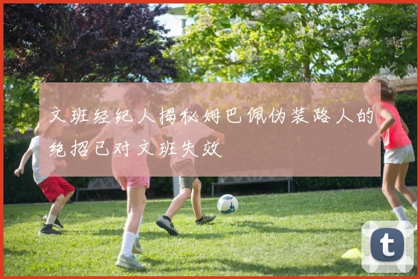文班经纪人揭秘姆巴佩伪装路人的绝招已对文班失效