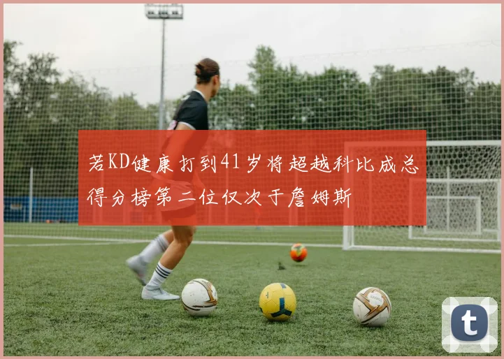 若KD健康打到41岁将超越科比成总得分榜第二位仅次于詹姆斯