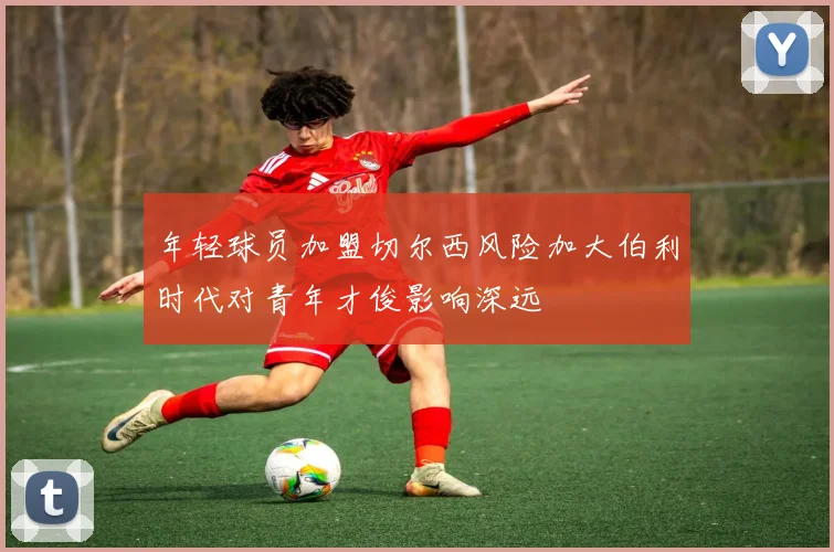 年轻球员加盟切尔西风险加大伯利时代对青年才俊影响深远