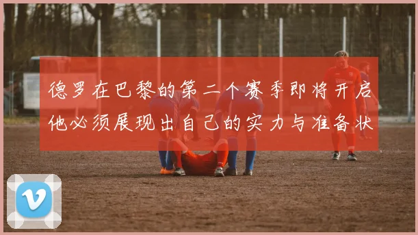 德罗在巴黎的第二个赛季即将开启他必须展现出自己的实力与准备状态