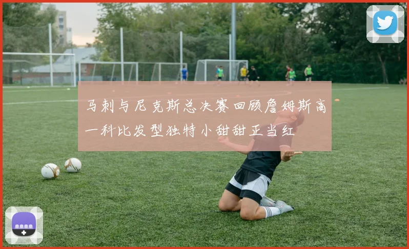 马刺与尼克斯总决赛回顾詹姆斯高一科比发型独特小甜甜正当红