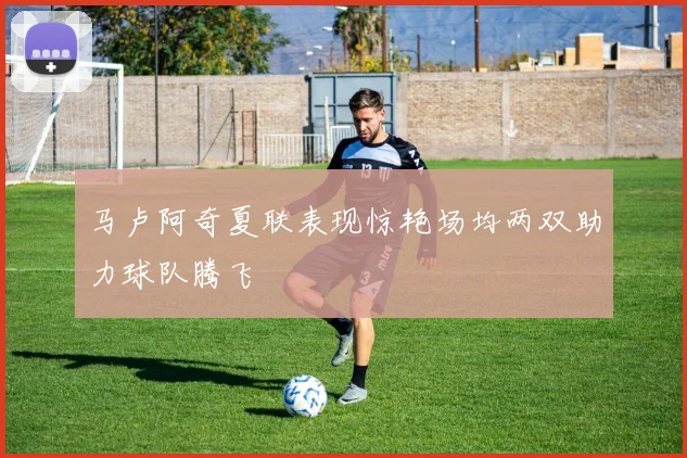马卢阿奇夏联表现惊艳场均两双助力球队腾飞