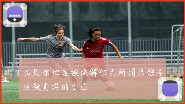 戈贝尔坦言被误解但无所谓只想专注做真实的自己