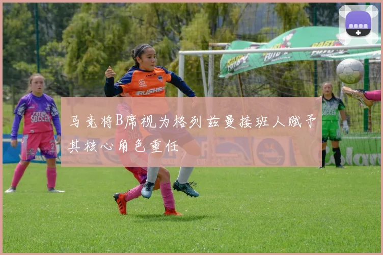 马竞将B席视为格列兹曼接班人赋予其核心角色重任