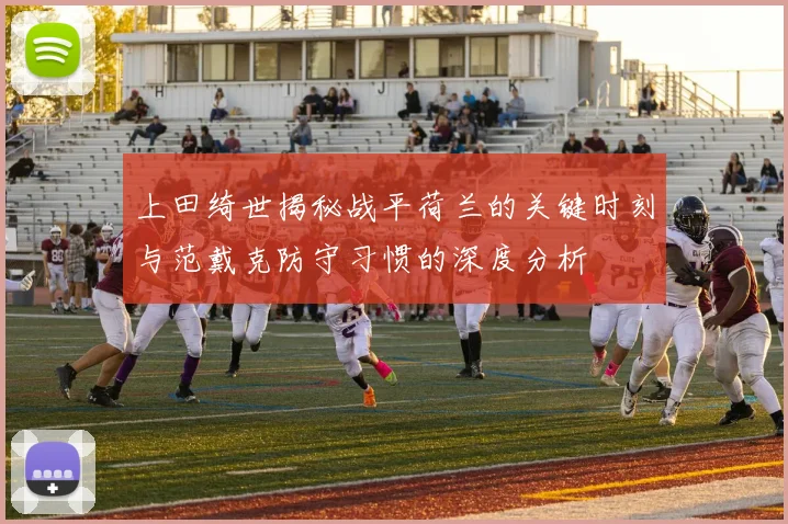 上田绮世揭秘战平荷兰的关键时刻与范戴克防守习惯的深度分析