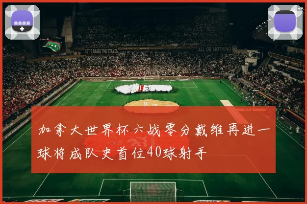 加拿大世界杯六战零分戴维再进一球将成队史首位40球射手