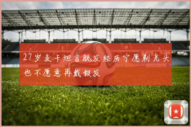27岁麦卡坦言脱发经历宁愿剃光头也不愿意再戴假发