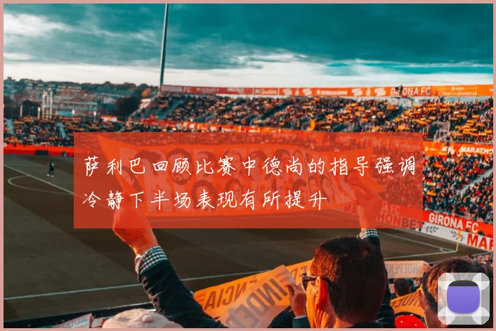 萨利巴回顾比赛中德尚的指导强调冷静下半场表现有所提升