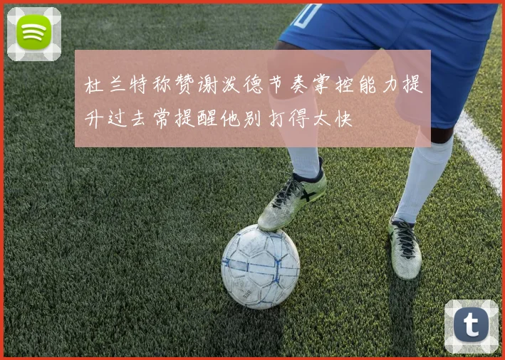 杜兰特称赞谢泼德节奏掌控能力提升过去常提醒他别打得太快