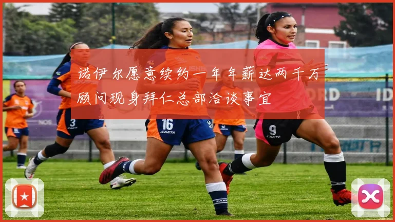 诺伊尔愿意续约一年年薪达两千万顾问现身拜仁总部洽谈事宜