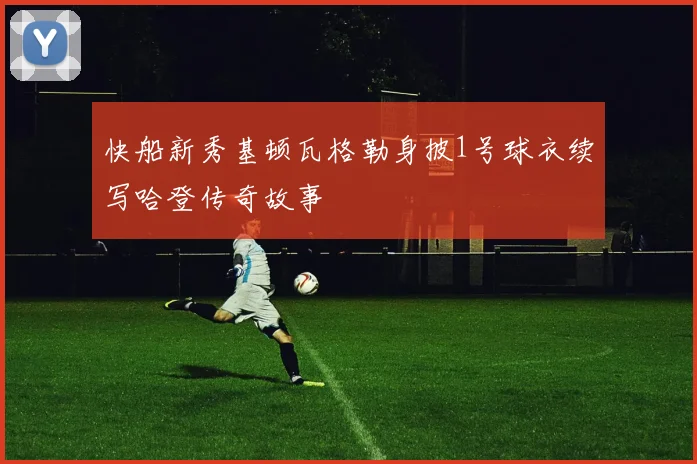 快船新秀基顿瓦格勒身披1号球衣续写哈登传奇故事