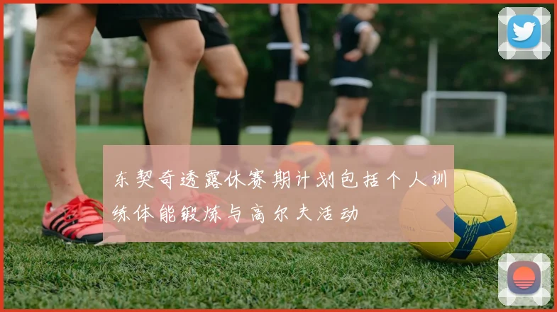 东契奇透露休赛期计划包括个人训练体能锻炼与高尔夫活动