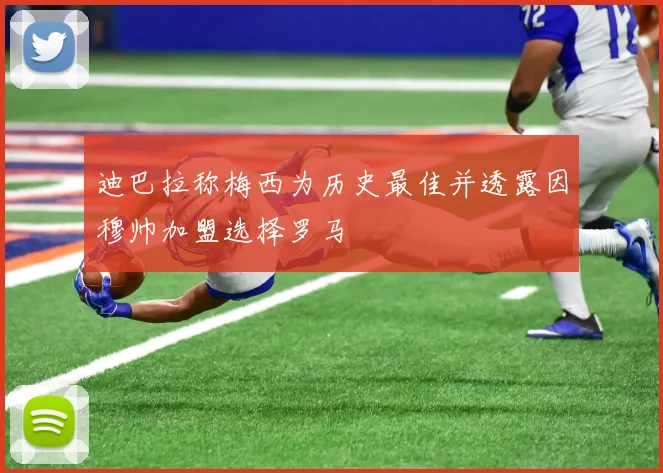 迪巴拉称梅西为历史最佳并透露因穆帅加盟选择罗马