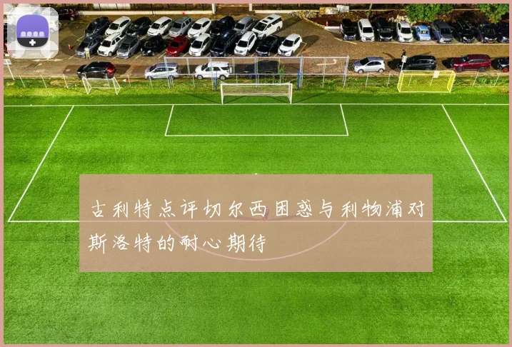古利特点评切尔西困惑与利物浦对斯洛特的耐心期待