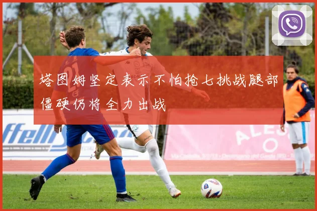 塔图姆坚定表示不怕抢七挑战腿部僵硬仍将全力出战