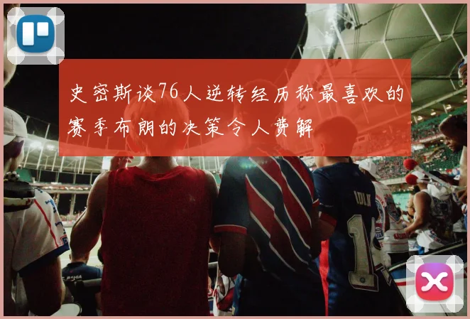 史密斯谈76人逆转经历称最喜欢的赛季布朗的决策令人费解