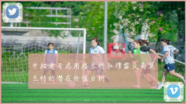 开拓者考虑用格兰特和穆雷交易莫兰特的潜在价值分析