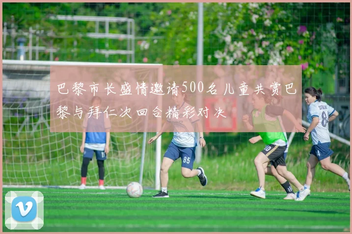 巴黎市长盛情邀请500名儿童共赏巴黎与拜仁次回合精彩对决