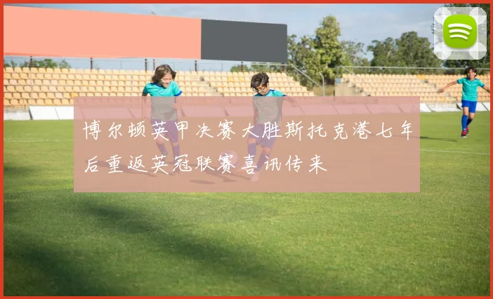 博尔顿英甲决赛大胜斯托克港七年后重返英冠联赛喜讯传来