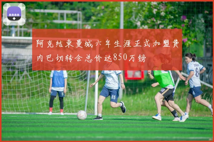 阿克结束曼城六年生涯正式加盟费内巴切转会总价达850万镑