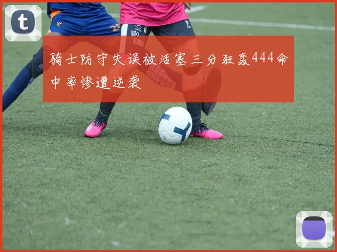 骑士防守失误被活塞三分狂轰444命中率惨遭逆袭
