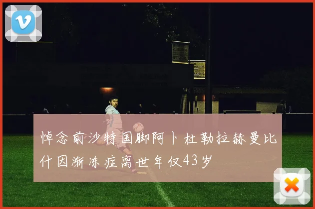 悼念前沙特国脚阿卜杜勒拉赫曼比什因渐冻症离世年仅43岁