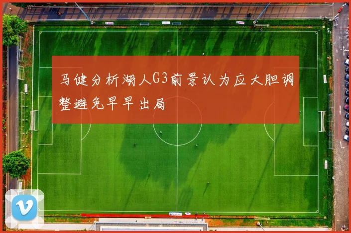 马健分析湖人G3前景认为应大胆调整避免早早出局